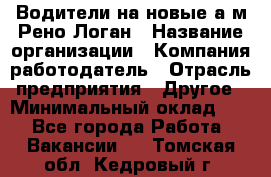 Водители на новые а/м Рено-Логан › Название организации ­ Компания-работодатель › Отрасль предприятия ­ Другое › Минимальный оклад ­ 1 - Все города Работа » Вакансии   . Томская обл.,Кедровый г.